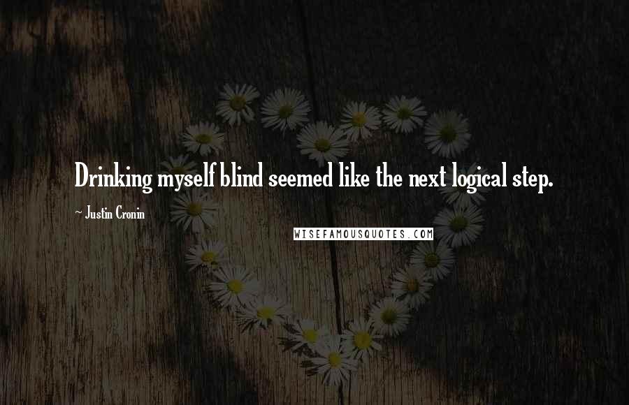 Justin Cronin Quotes: Drinking myself blind seemed like the next logical step.