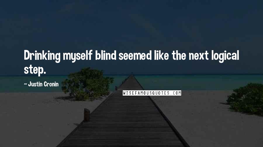 Justin Cronin Quotes: Drinking myself blind seemed like the next logical step.