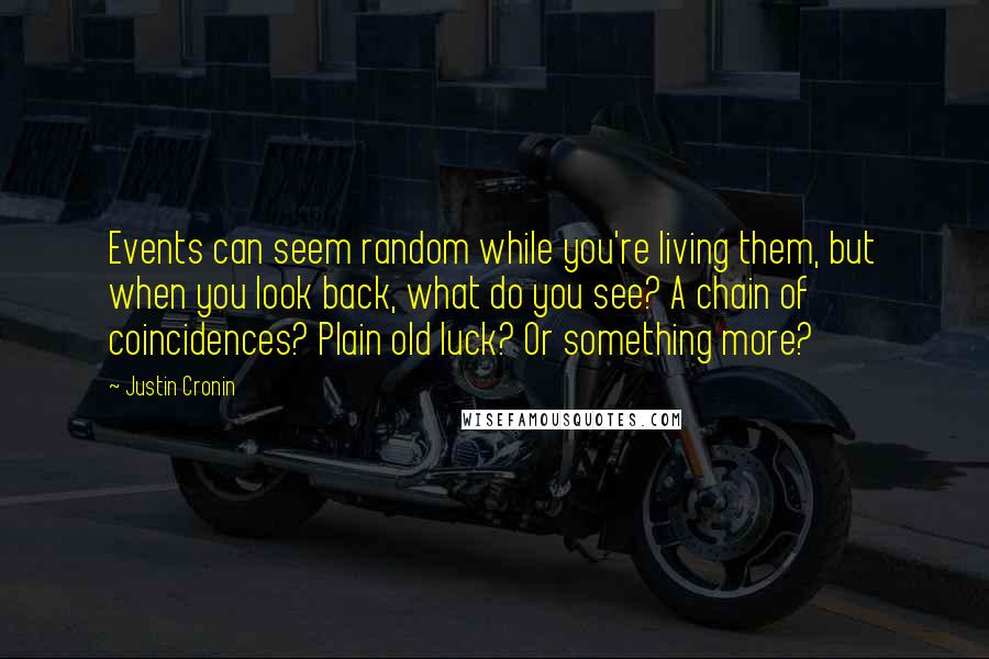 Justin Cronin Quotes: Events can seem random while you're living them, but when you look back, what do you see? A chain of coincidences? Plain old luck? Or something more?