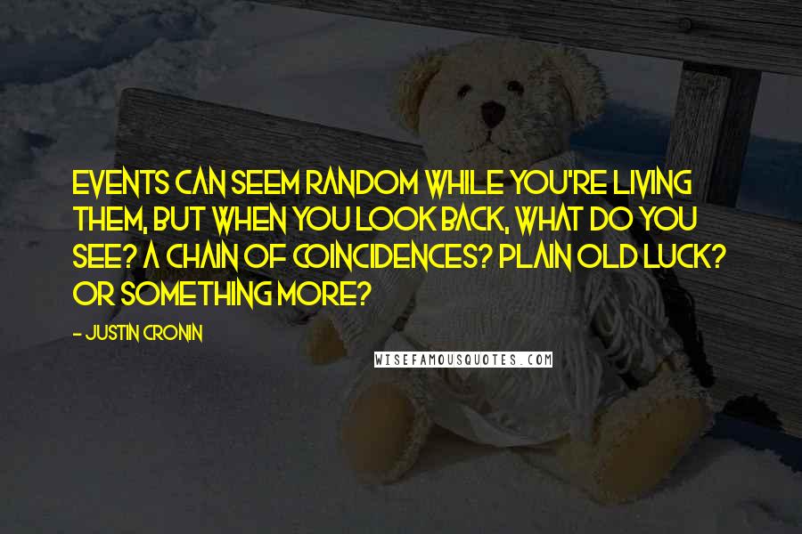 Justin Cronin Quotes: Events can seem random while you're living them, but when you look back, what do you see? A chain of coincidences? Plain old luck? Or something more?