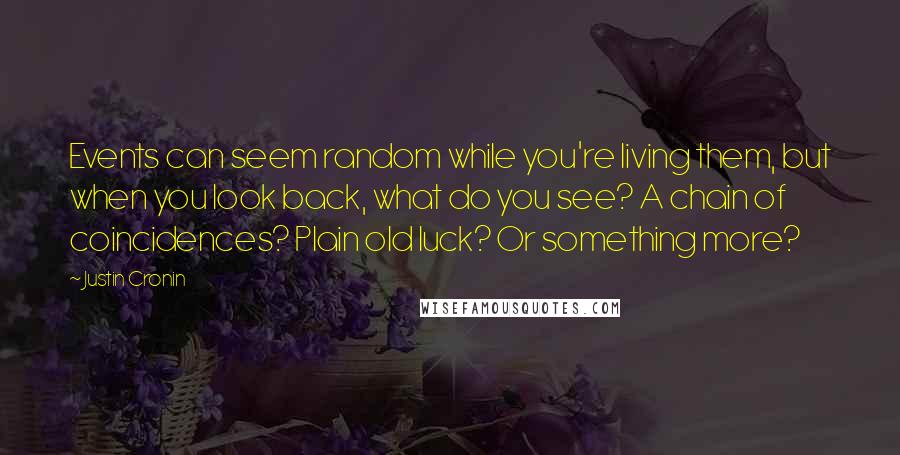 Justin Cronin Quotes: Events can seem random while you're living them, but when you look back, what do you see? A chain of coincidences? Plain old luck? Or something more?