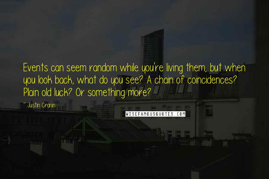 Justin Cronin Quotes: Events can seem random while you're living them, but when you look back, what do you see? A chain of coincidences? Plain old luck? Or something more?