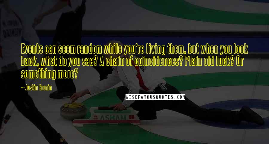 Justin Cronin Quotes: Events can seem random while you're living them, but when you look back, what do you see? A chain of coincidences? Plain old luck? Or something more?