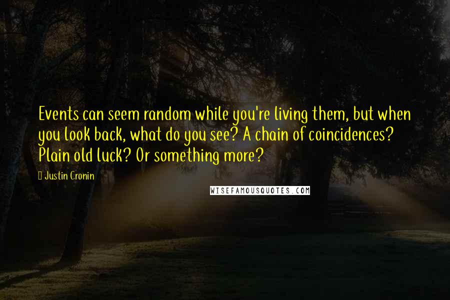 Justin Cronin Quotes: Events can seem random while you're living them, but when you look back, what do you see? A chain of coincidences? Plain old luck? Or something more?