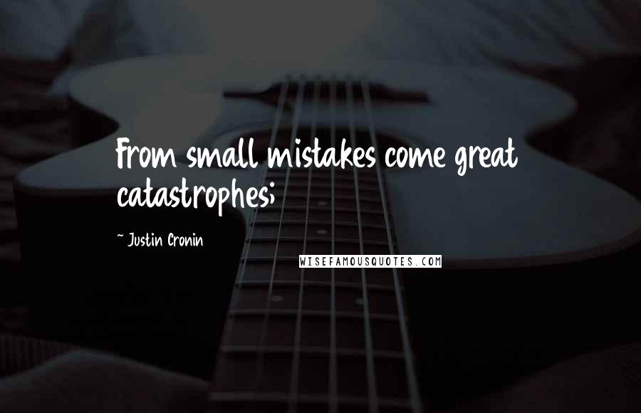 Justin Cronin Quotes: From small mistakes come great catastrophes;