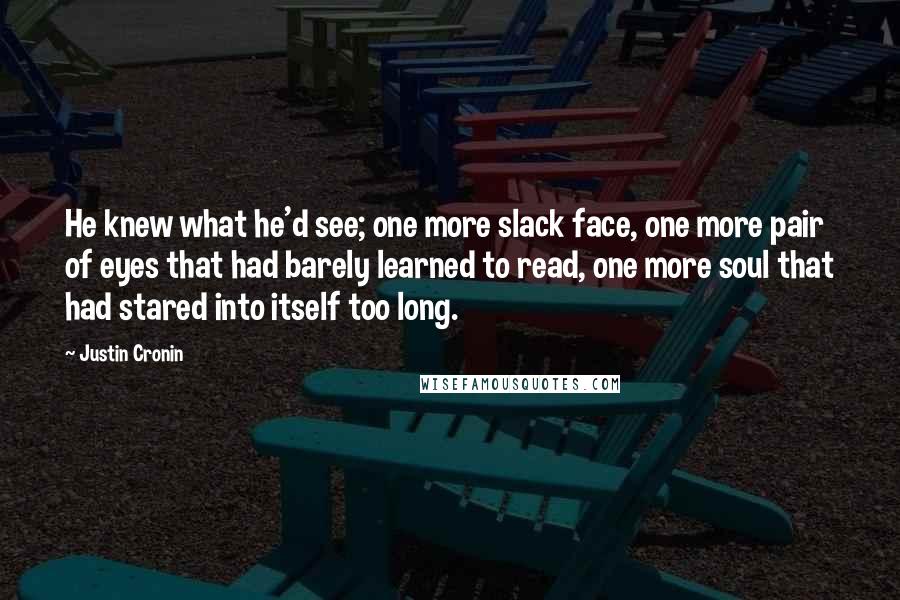 Justin Cronin Quotes: He knew what he'd see; one more slack face, one more pair of eyes that had barely learned to read, one more soul that had stared into itself too long.