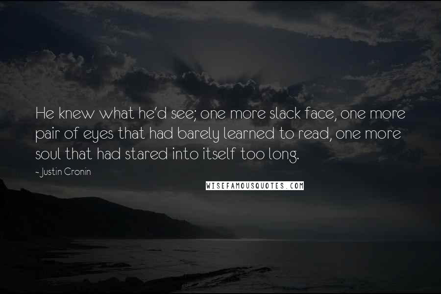 Justin Cronin Quotes: He knew what he'd see; one more slack face, one more pair of eyes that had barely learned to read, one more soul that had stared into itself too long.