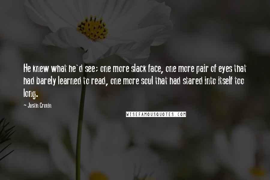 Justin Cronin Quotes: He knew what he'd see; one more slack face, one more pair of eyes that had barely learned to read, one more soul that had stared into itself too long.