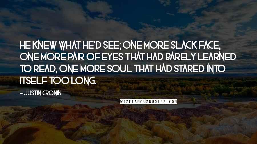 Justin Cronin Quotes: He knew what he'd see; one more slack face, one more pair of eyes that had barely learned to read, one more soul that had stared into itself too long.