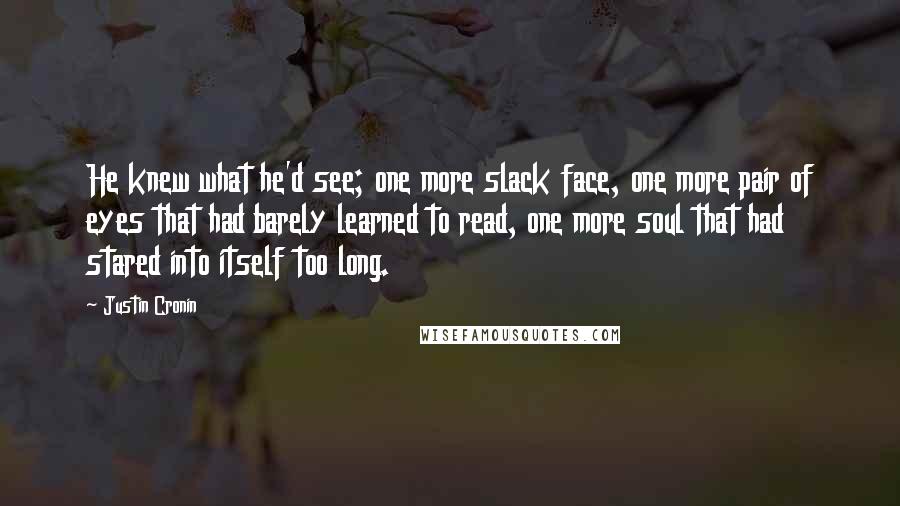 Justin Cronin Quotes: He knew what he'd see; one more slack face, one more pair of eyes that had barely learned to read, one more soul that had stared into itself too long.