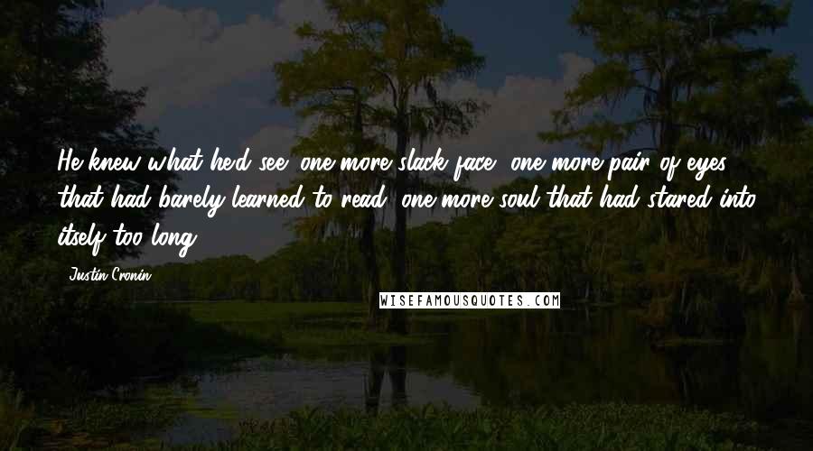 Justin Cronin Quotes: He knew what he'd see; one more slack face, one more pair of eyes that had barely learned to read, one more soul that had stared into itself too long.