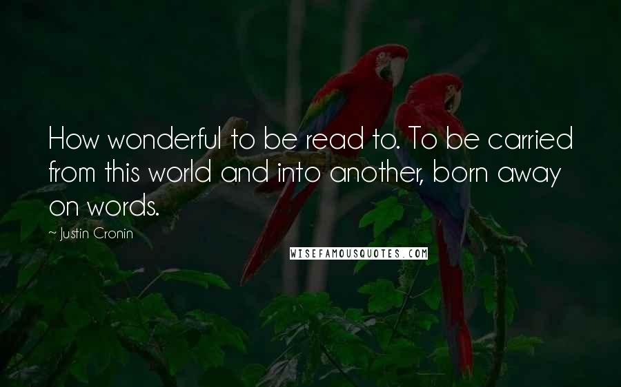 Justin Cronin Quotes: How wonderful to be read to. To be carried from this world and into another, born away on words.