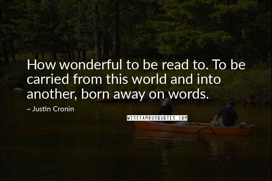 Justin Cronin Quotes: How wonderful to be read to. To be carried from this world and into another, born away on words.