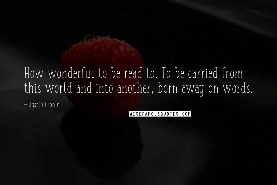 Justin Cronin Quotes: How wonderful to be read to. To be carried from this world and into another, born away on words.