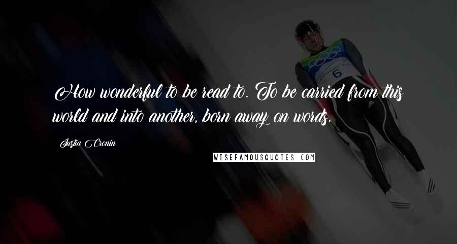 Justin Cronin Quotes: How wonderful to be read to. To be carried from this world and into another, born away on words.