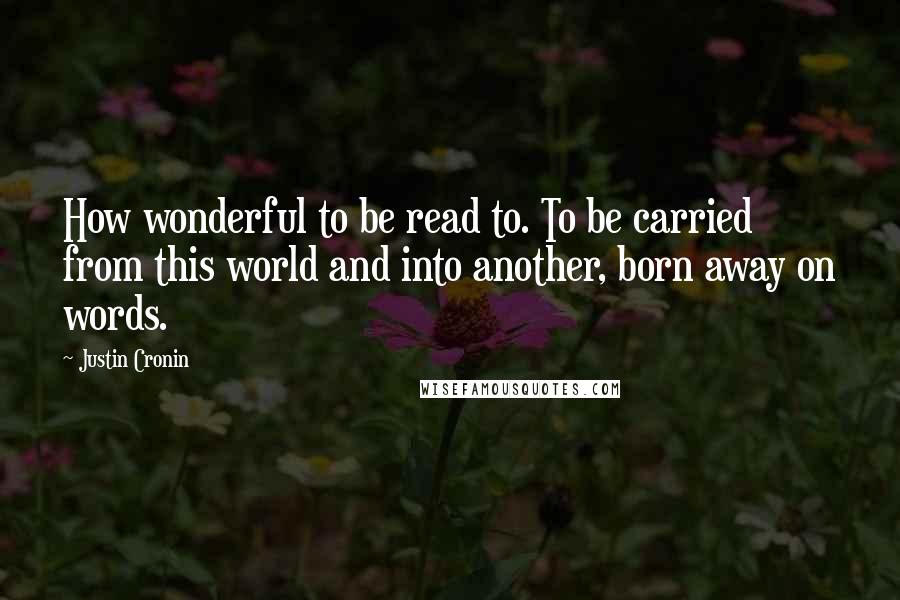 Justin Cronin Quotes: How wonderful to be read to. To be carried from this world and into another, born away on words.