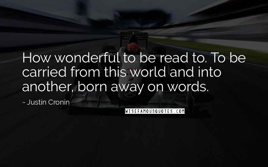 Justin Cronin Quotes: How wonderful to be read to. To be carried from this world and into another, born away on words.