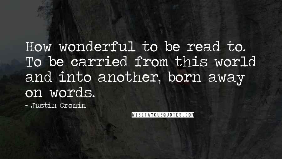 Justin Cronin Quotes: How wonderful to be read to. To be carried from this world and into another, born away on words.