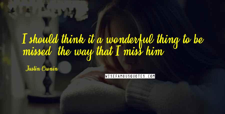 Justin Cronin Quotes: I should think it a wonderful thing to be missed, the way that I miss him.