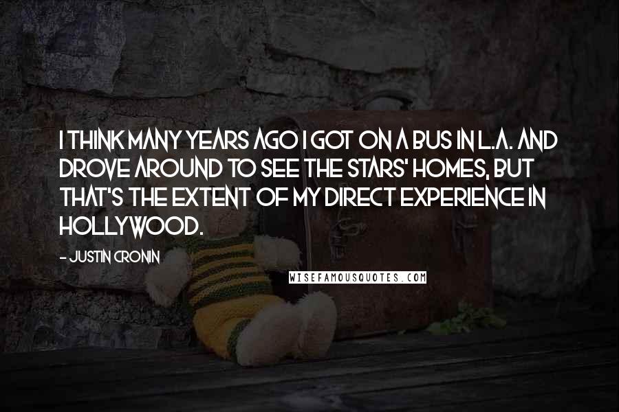 Justin Cronin Quotes: I think many years ago I got on a bus in L.A. and drove around to see the stars' homes, but that's the extent of my direct experience in Hollywood.