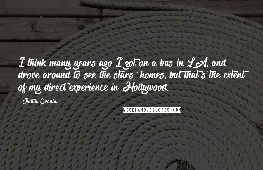 Justin Cronin Quotes: I think many years ago I got on a bus in L.A. and drove around to see the stars' homes, but that's the extent of my direct experience in Hollywood.