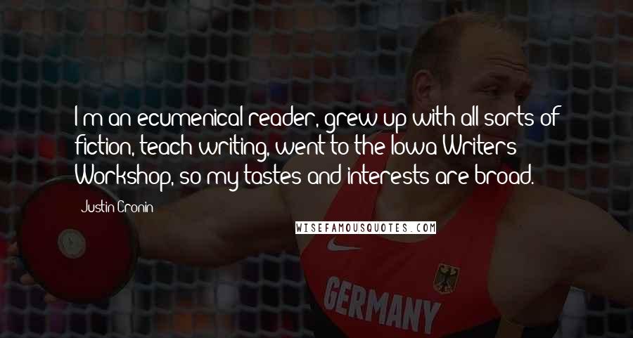 Justin Cronin Quotes: I'm an ecumenical reader, grew up with all sorts of fiction, teach writing, went to the Iowa Writers' Workshop, so my tastes and interests are broad.