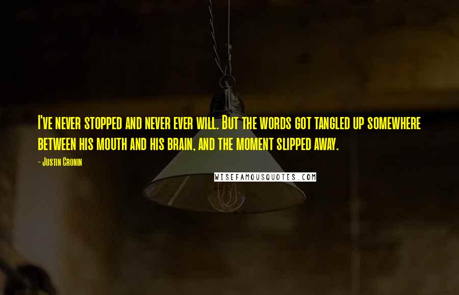 Justin Cronin Quotes: I've never stopped and never ever will. But the words got tangled up somewhere between his mouth and his brain, and the moment slipped away.