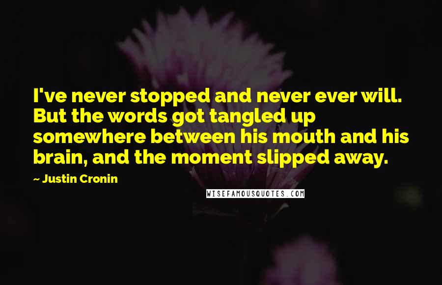 Justin Cronin Quotes: I've never stopped and never ever will. But the words got tangled up somewhere between his mouth and his brain, and the moment slipped away.