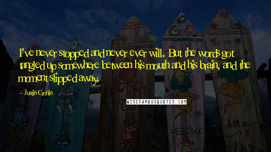 Justin Cronin Quotes: I've never stopped and never ever will. But the words got tangled up somewhere between his mouth and his brain, and the moment slipped away.