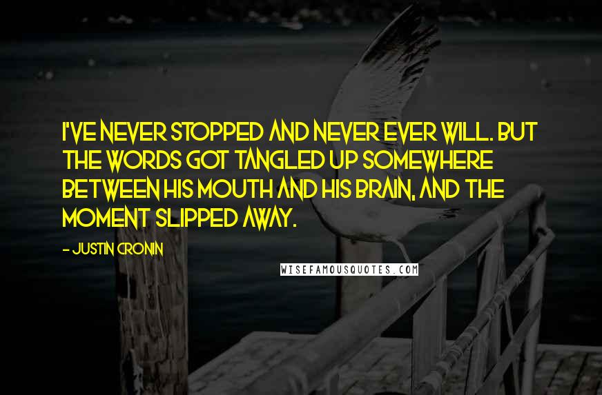 Justin Cronin Quotes: I've never stopped and never ever will. But the words got tangled up somewhere between his mouth and his brain, and the moment slipped away.