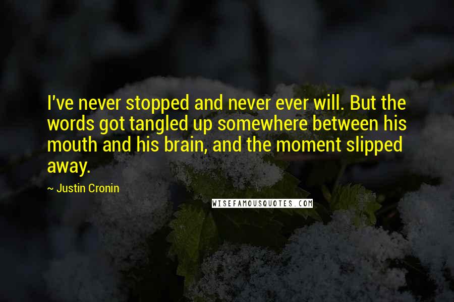 Justin Cronin Quotes: I've never stopped and never ever will. But the words got tangled up somewhere between his mouth and his brain, and the moment slipped away.