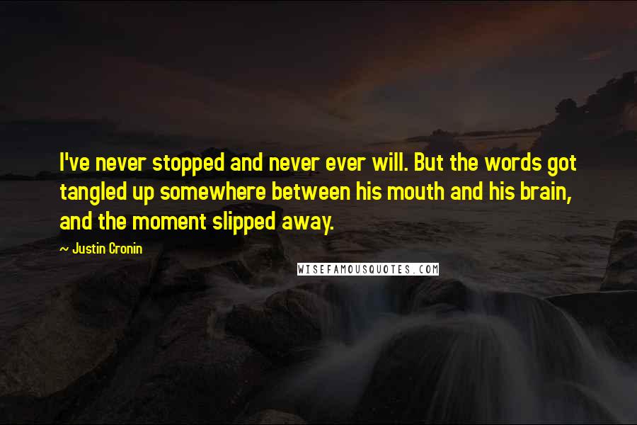 Justin Cronin Quotes: I've never stopped and never ever will. But the words got tangled up somewhere between his mouth and his brain, and the moment slipped away.