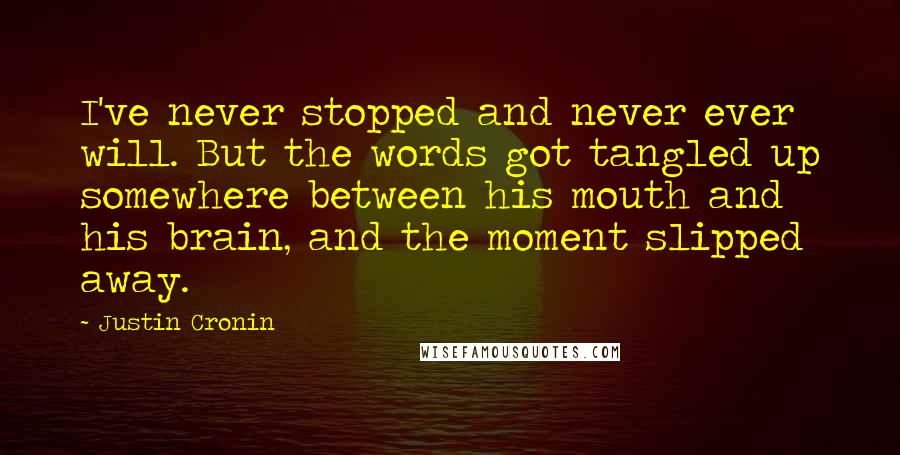 Justin Cronin Quotes: I've never stopped and never ever will. But the words got tangled up somewhere between his mouth and his brain, and the moment slipped away.