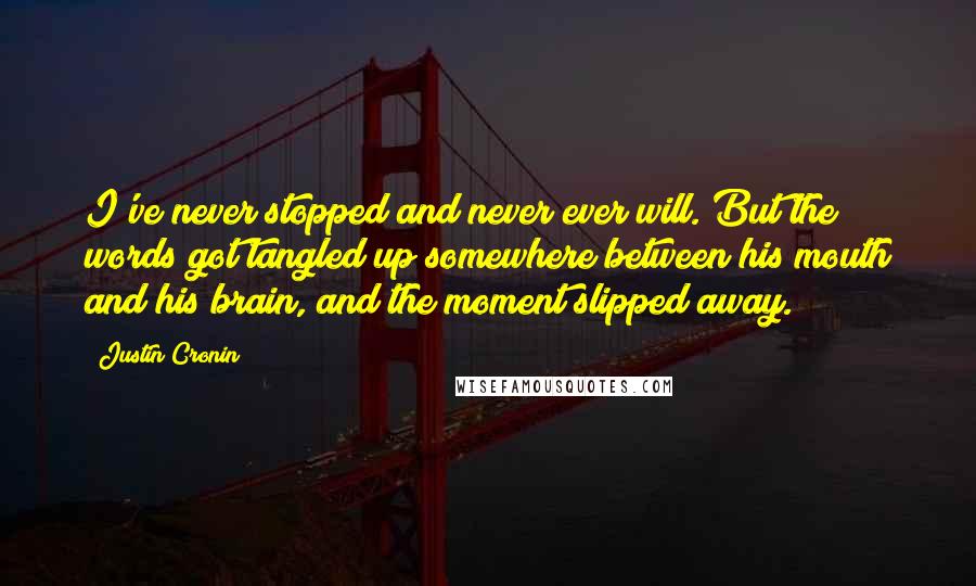 Justin Cronin Quotes: I've never stopped and never ever will. But the words got tangled up somewhere between his mouth and his brain, and the moment slipped away.