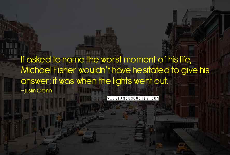 Justin Cronin Quotes: If asked to name the worst moment of his life, Michael Fisher wouldn't have hesitated to give his answer: it was when the lights went out.
