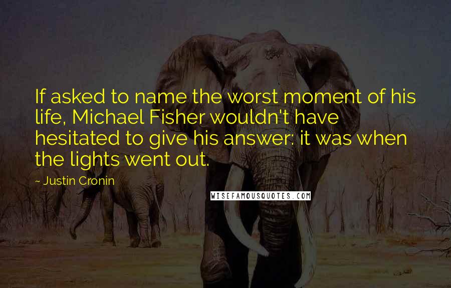 Justin Cronin Quotes: If asked to name the worst moment of his life, Michael Fisher wouldn't have hesitated to give his answer: it was when the lights went out.