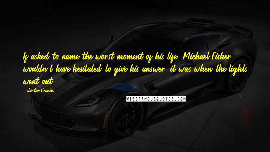 Justin Cronin Quotes: If asked to name the worst moment of his life, Michael Fisher wouldn't have hesitated to give his answer: it was when the lights went out.