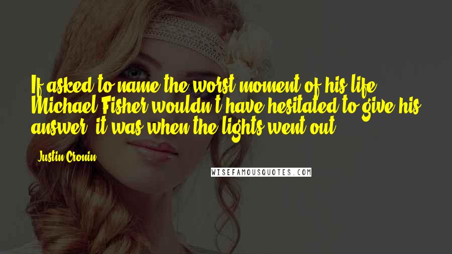 Justin Cronin Quotes: If asked to name the worst moment of his life, Michael Fisher wouldn't have hesitated to give his answer: it was when the lights went out.