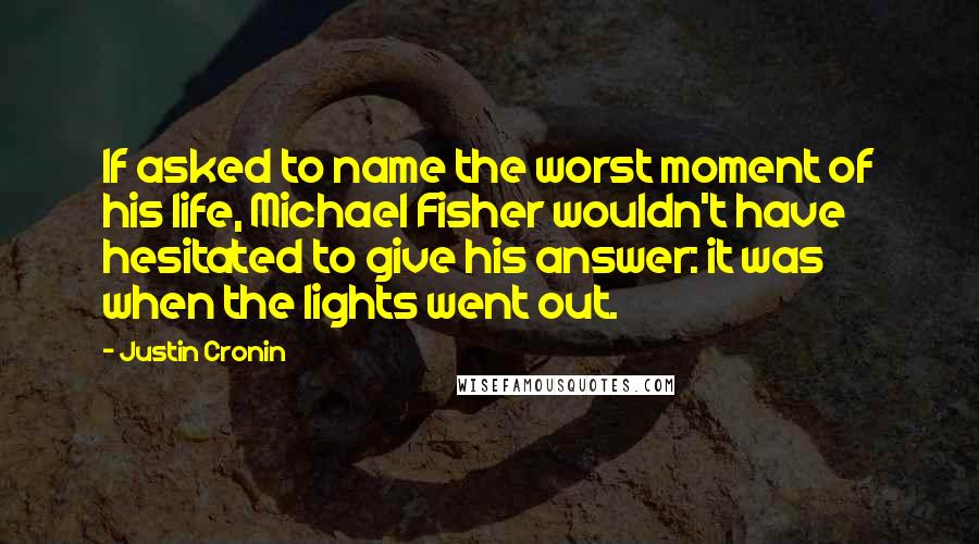 Justin Cronin Quotes: If asked to name the worst moment of his life, Michael Fisher wouldn't have hesitated to give his answer: it was when the lights went out.