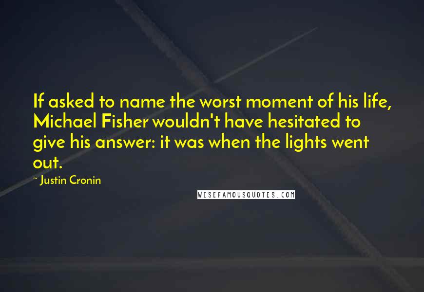 Justin Cronin Quotes: If asked to name the worst moment of his life, Michael Fisher wouldn't have hesitated to give his answer: it was when the lights went out.