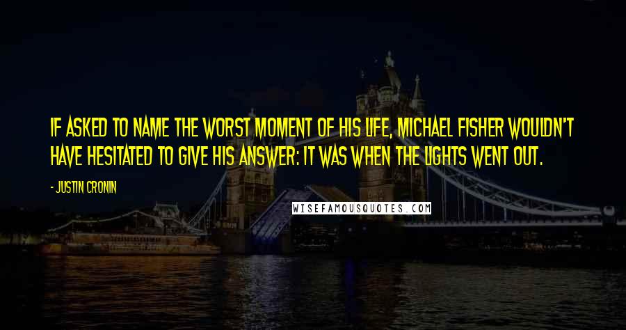 Justin Cronin Quotes: If asked to name the worst moment of his life, Michael Fisher wouldn't have hesitated to give his answer: it was when the lights went out.