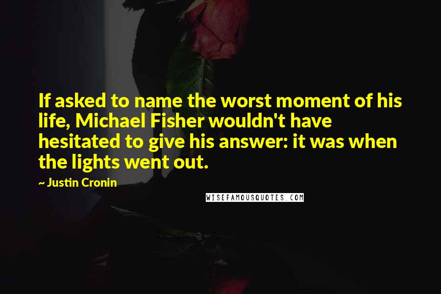 Justin Cronin Quotes: If asked to name the worst moment of his life, Michael Fisher wouldn't have hesitated to give his answer: it was when the lights went out.