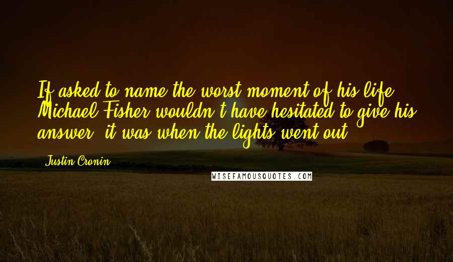 Justin Cronin Quotes: If asked to name the worst moment of his life, Michael Fisher wouldn't have hesitated to give his answer: it was when the lights went out.