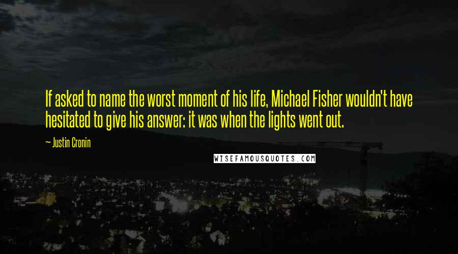 Justin Cronin Quotes: If asked to name the worst moment of his life, Michael Fisher wouldn't have hesitated to give his answer: it was when the lights went out.