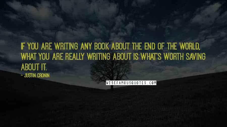 Justin Cronin Quotes: If you are writing any book about the end of the world, what you are really writing about is what's worth saving about it.