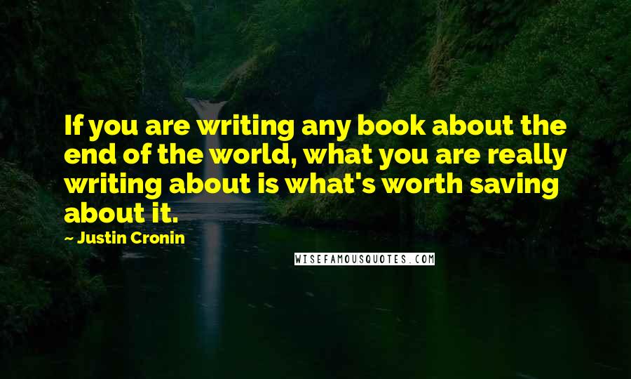 Justin Cronin Quotes: If you are writing any book about the end of the world, what you are really writing about is what's worth saving about it.