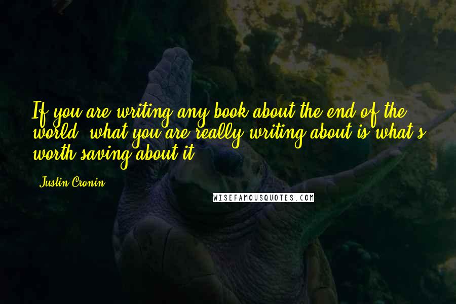 Justin Cronin Quotes: If you are writing any book about the end of the world, what you are really writing about is what's worth saving about it.