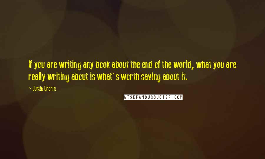 Justin Cronin Quotes: If you are writing any book about the end of the world, what you are really writing about is what's worth saving about it.