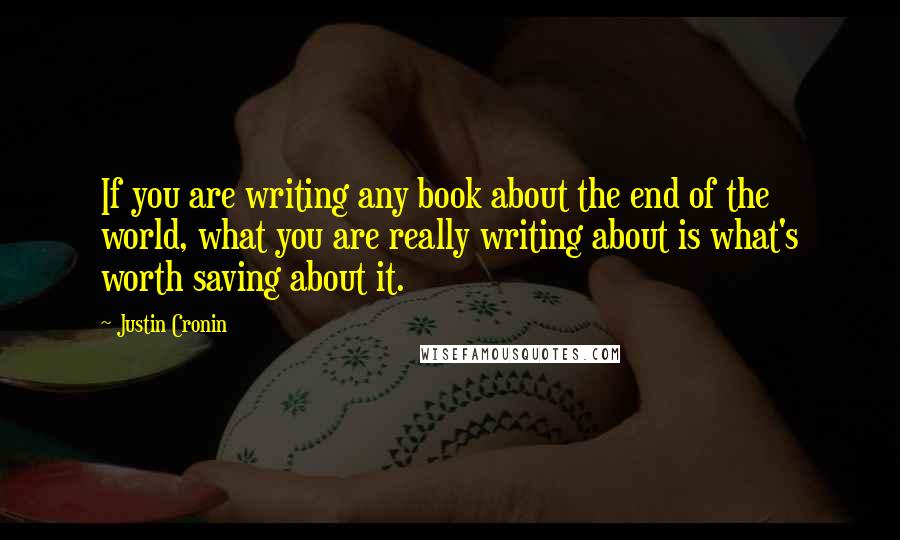 Justin Cronin Quotes: If you are writing any book about the end of the world, what you are really writing about is what's worth saving about it.