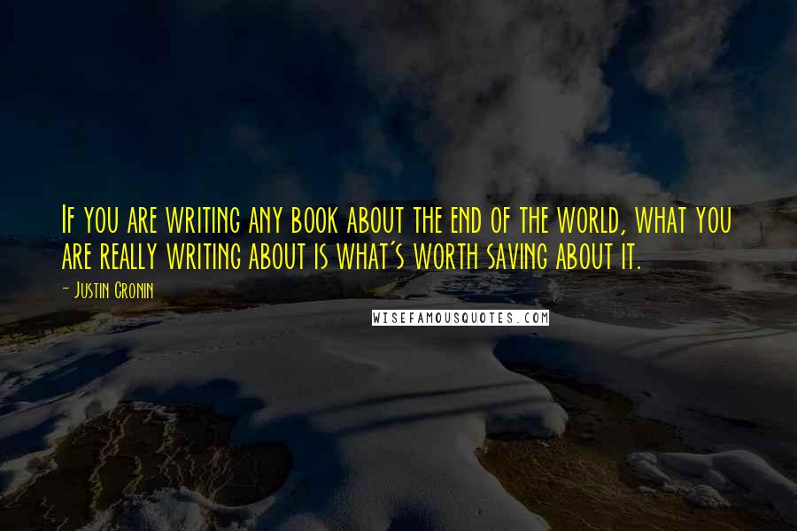 Justin Cronin Quotes: If you are writing any book about the end of the world, what you are really writing about is what's worth saving about it.